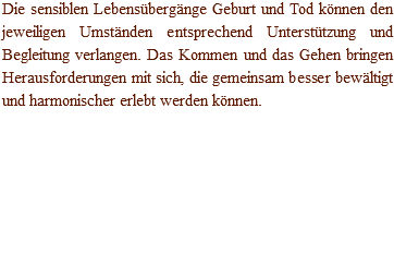 Die sensiblen Lebensübergänge Geburt und Tod können den jeweiligen Umständen entsprechend Unterstützung und Begleitung verlangen. Das Kommen und das Gehen bringen Herausforderungen mit sich, die gemeinsam besser bewältigt und harmonischer erlebt werden können.