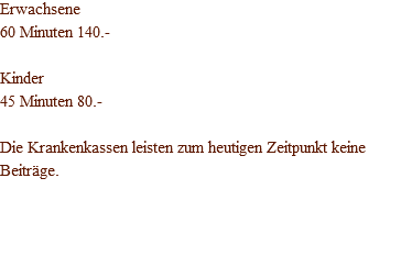 Erwachsene 60 Minuten 140.- Kinder 45 Minuten 80.- Die Krankenkassen leisten zum heutigen Zeitpunkt keine Beiträge. 
